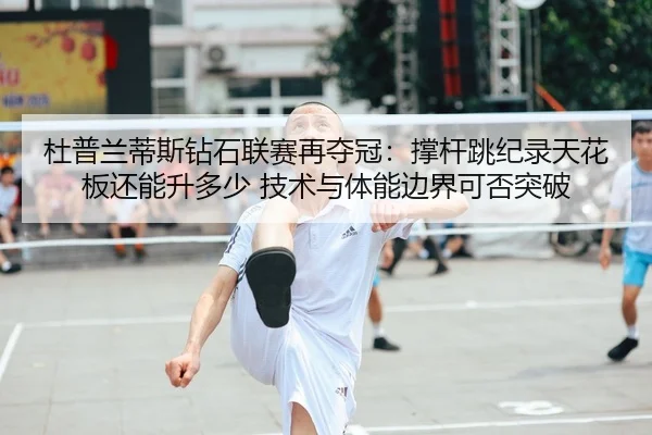 杜普兰蒂斯钻石联赛再夺冠：撑杆跳纪录天花板还能升多少 技术与体能边界可否突破